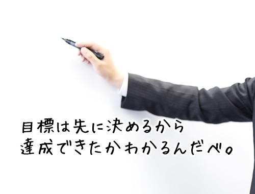 目標は先に決めるから 達成できたかわかるんだべ。