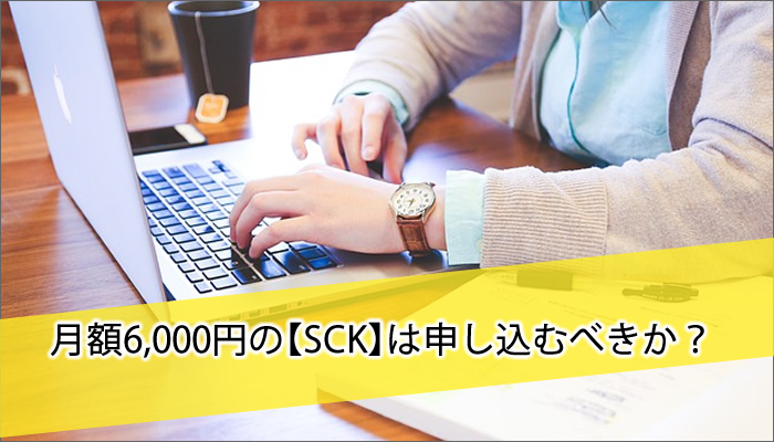 月額6,000円の【SCK】は申し込むべきか?
